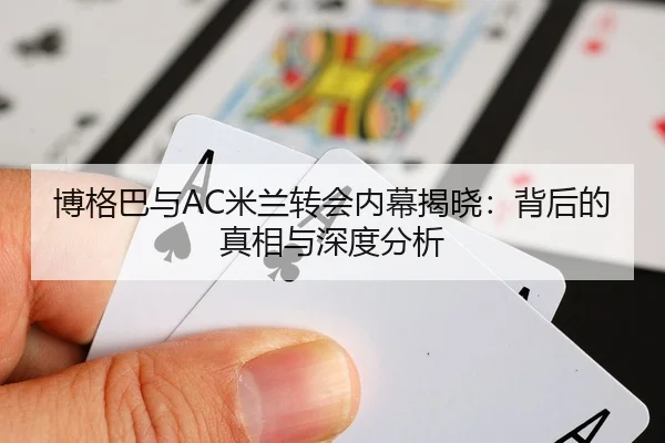 博格巴与AC米兰转会内幕揭晓：背后的真相与深度分析